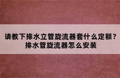 请教下排水立管旋流器套什么定额？ 排水管旋流器怎么安装